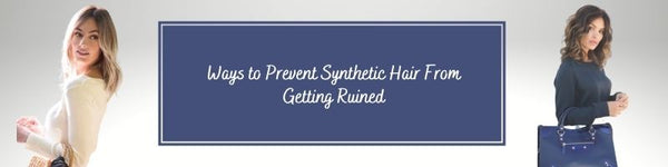 Ways to Prevent Synthetic Hair From Getting Ruined